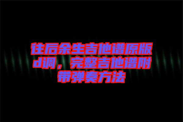 往后余生吉他譜原版d調(diào)，完整吉他譜附帶彈奏方法