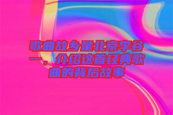 歌曲故鄉(xiāng)是北京李谷一，介紹這首經(jīng)典歌曲的背后故事