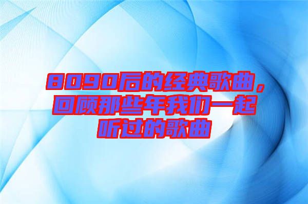 8090后的經(jīng)典歌曲，回顧那些年我們一起聽過的歌曲