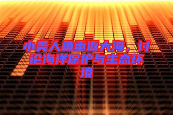 小美人魚重返大海，討論海洋保護(hù)與生態(tài)環(huán)境