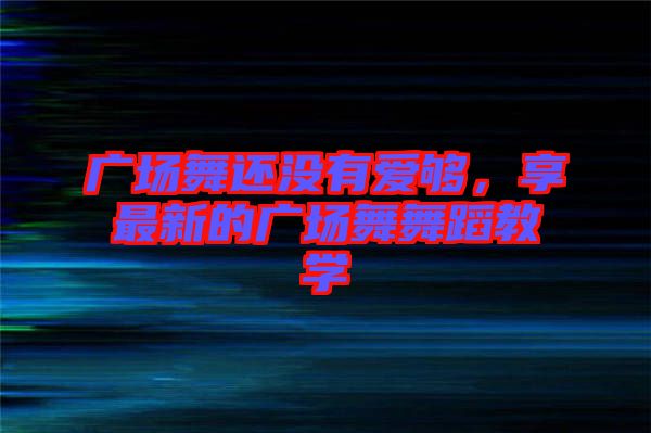 廣場(chǎng)舞還沒有愛夠，享最新的廣場(chǎng)舞舞蹈教學(xué)