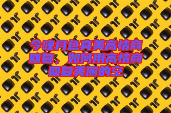 今晚月色真美高情商回復，如何用高情商回復美麗的空