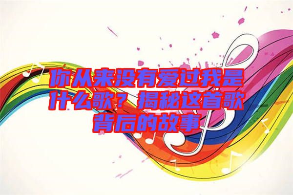 你從來(lái)沒有愛過我是什么歌？揭秘這首歌背后的故事