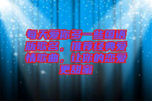每天愛你多一些國語版歌名，推薦經(jīng)典愛情歌曲，讓你的戀愛更甜蜜