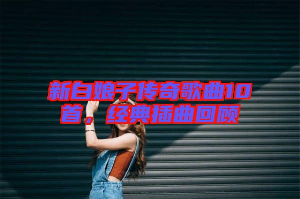 新白娘子傳奇歌曲10首，經(jīng)典插曲回顧