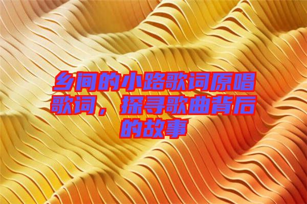 鄉(xiāng)間的小路歌詞原唱歌詞，探尋歌曲背后的故事
