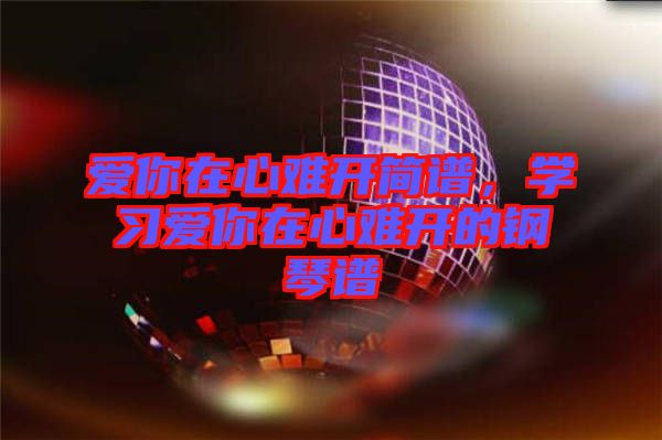 愛(ài)你在心難開(kāi)簡(jiǎn)譜，學(xué)習(xí)愛(ài)你在心難開(kāi)的鋼琴譜
