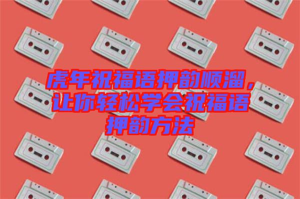 虎年祝福語押韻順溜，讓你輕松學(xué)會祝福語押韻方法