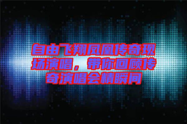 自由飛翔鳳凰傳奇現(xiàn)場演唱，帶你回顧傳奇演唱會精瞬間