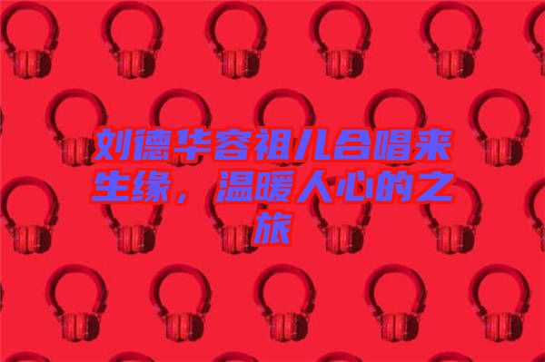 劉德華容祖兒合唱來生緣，溫暖人心的之旅