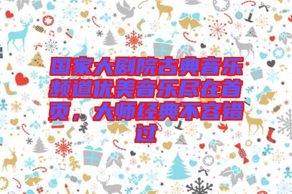 國家大劇院古典音樂頻道優(yōu)美音樂盡在首頁，大師經(jīng)典不容錯過