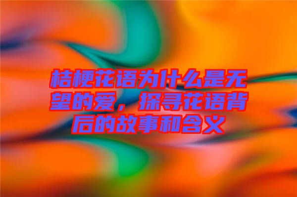 桔?；ㄕZ為什么是無望的愛，探尋花語背后的故事和含義
