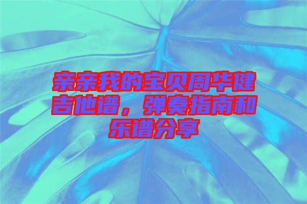 親親我的寶貝周華健吉他譜，彈奏指南和樂譜分享