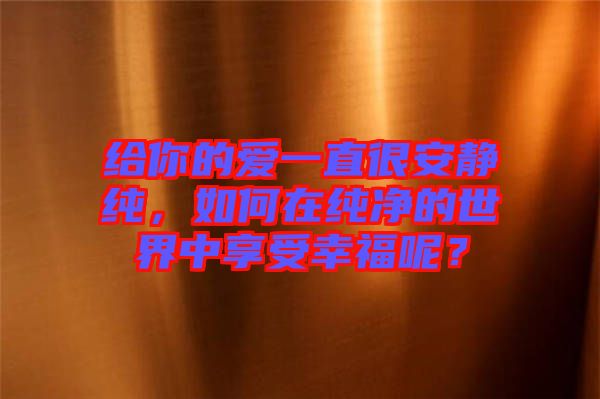 給你的愛(ài)一直很安靜純，如何在純凈的世界中享受幸福呢？