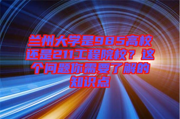 蘭州大學是985高校還是211工程院校？這個問題你需要了解的知識點