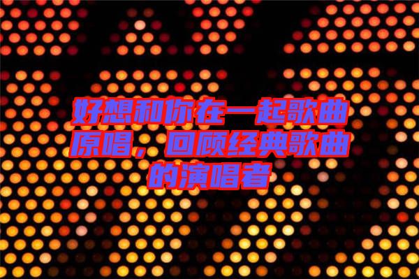 好想和你在一起歌曲原唱，回顧經(jīng)典歌曲的演唱者