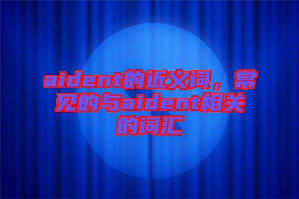 aident的近義詞，常見的與aident相關(guān)的詞匯