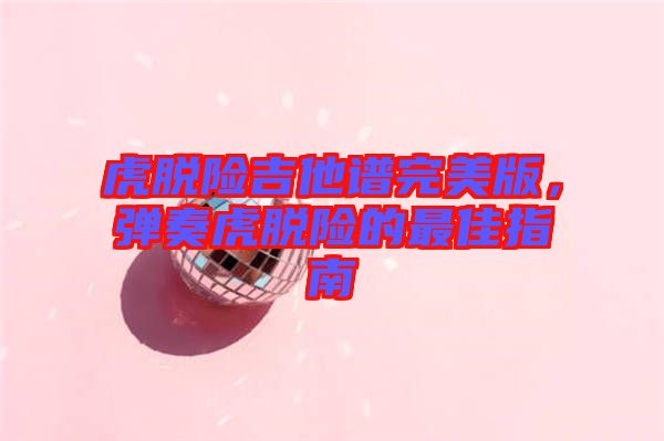 虎脫險(xiǎn)吉他譜完美版，彈奏虎脫險(xiǎn)的最佳指南