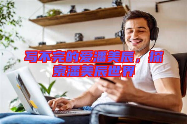 寫(xiě)不完的愛(ài)潘美辰，探索潘美辰世界
