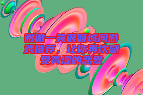 微微一笑很傾城同游戲推薦，讓你再次感受青澀的戀愛