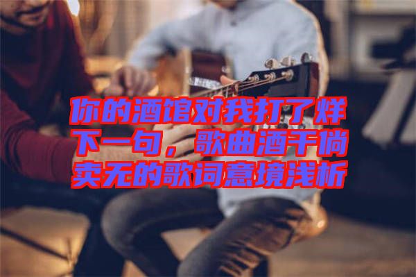 你的酒館對我打了烊下一句，歌曲酒干倘賣無的歌詞意境淺析