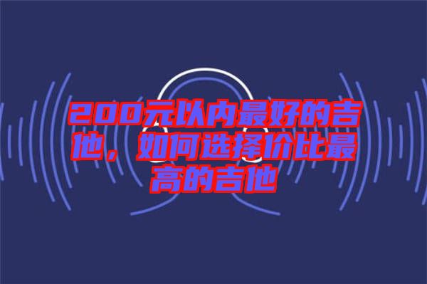 200元以內(nèi)最好的吉他，如何選擇價比最高的吉他