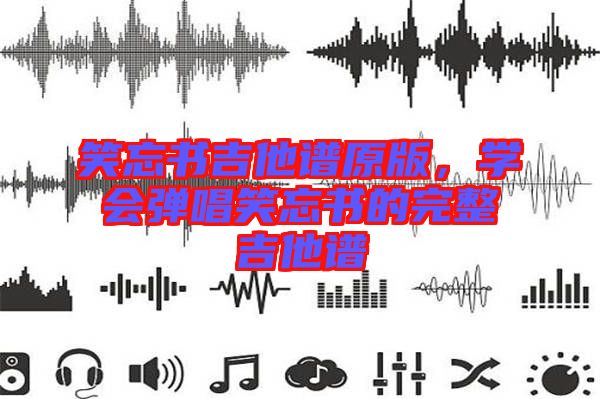 笑忘書吉他譜原版，學會彈唱笑忘書的完整吉他譜