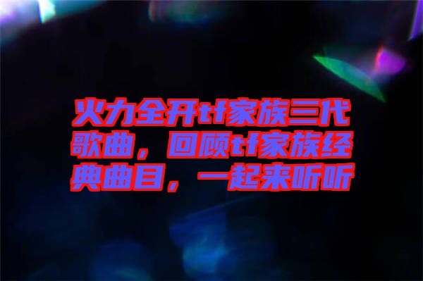 火力全開tf家族三代歌曲，回顧tf家族經(jīng)典曲目，一起來聽聽