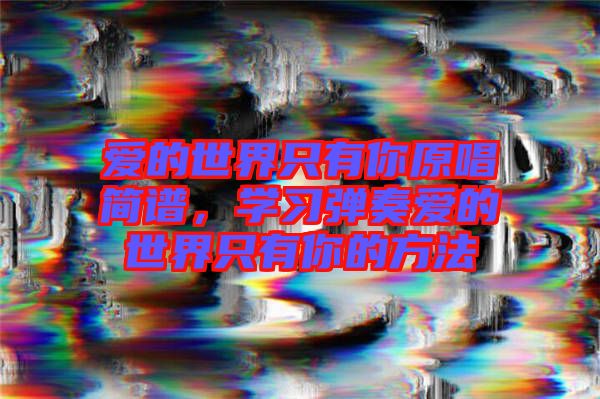 愛的世界只有你原唱簡(jiǎn)譜，學(xué)習(xí)彈奏愛的世界只有你的方法