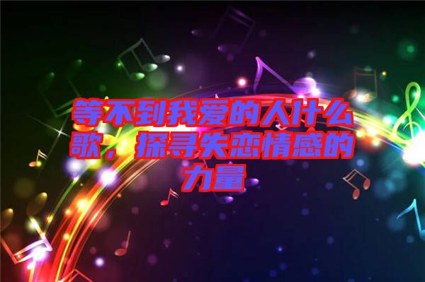 等不到我愛的人什么歌，探尋失戀情感的力量