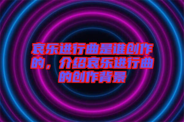 哀樂(lè)進(jìn)行曲是誰(shuí)創(chuàng)作的，介紹哀樂(lè)進(jìn)行曲的創(chuàng)作背景