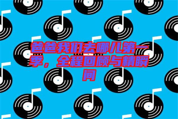 爸爸我們去哪兒第一季，全程回顧與精瞬間