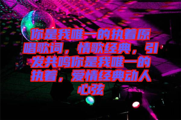 你是我唯一的執(zhí)著原唱歌詞，情歌經(jīng)典，引發(fā)共鳴你是我唯一的執(zhí)著，愛情經(jīng)典動(dòng)人心弦
