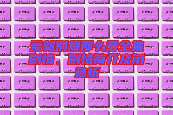 愛就別想那么多全集劇情，劇情簡介及角色析