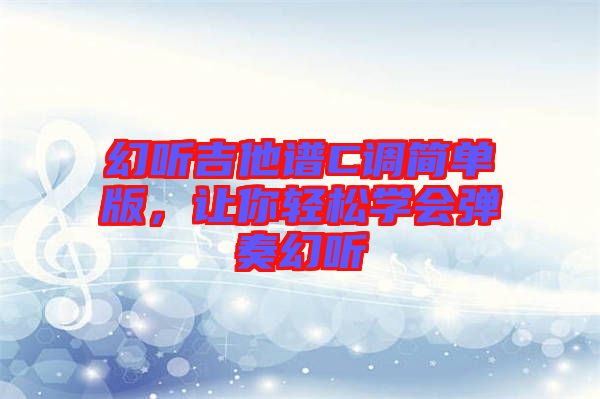 幻聽吉他譜C調(diào)簡(jiǎn)單版，讓你輕松學(xué)會(huì)彈奏幻聽