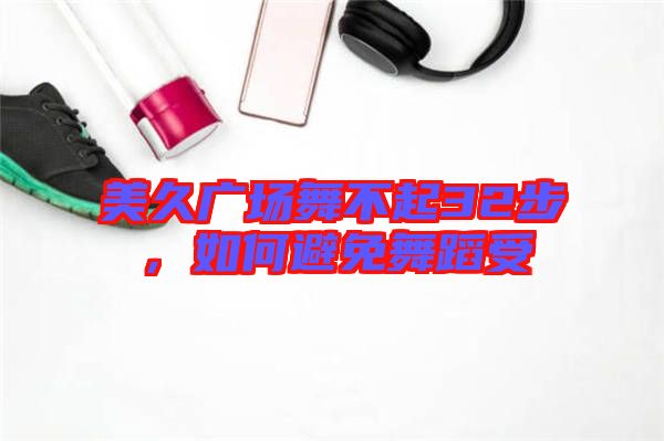 美久廣場舞不起32步，如何避免舞蹈受