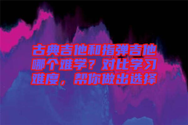 古典吉他和指彈吉他哪個難學(xué)？對比學(xué)習(xí)難度，幫你做出選擇
