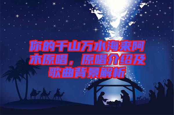 你的千山萬(wàn)水海來(lái)阿木原唱，原唱介紹及歌曲背景解析