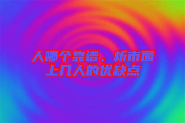 人哪個靠譜，析市面上幾人的優(yōu)缺點
