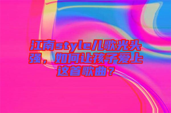 江南style兒歌光頭強(qiáng)，如何讓孩子愛上這首歌曲？