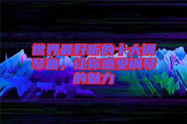 世界最好聽的十大鋼琴曲，讓你感受鋼琴的魅力