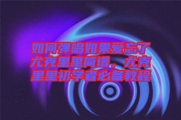 如何彈唱如果愛忘了尤克里里簡譜，尤克里里初學者必備教程