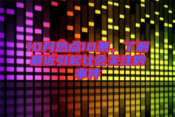 10月熱點(diǎn)10條，了解最近引起社會(huì)關(guān)注的事件