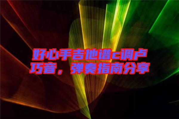 好心手吉他譜c調(diào)盧巧音，彈奏指南分享