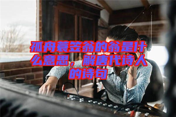 孤舟蓑笠翁的翁是什么意思，解唐代詩人的詩句