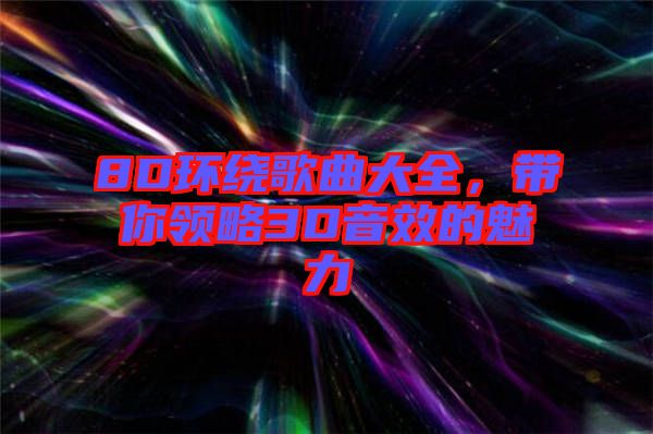 8D環(huán)繞歌曲大全，帶你領(lǐng)略3D音效的魅力