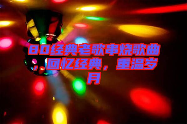 80經(jīng)典老歌串燒歌曲，回憶經(jīng)典，重溫歲月