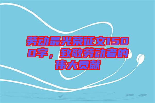 勞動(dòng)最光榮征文1500字，致敬勞動(dòng)者的偉大貢獻(xiàn)
