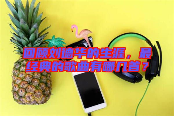 回顧劉德華的生涯，最經(jīng)典的歌曲有哪幾首？