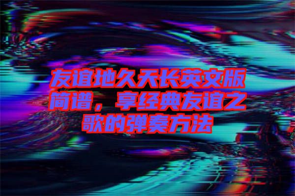友誼地久天長(zhǎng)英文版簡(jiǎn)譜，享經(jīng)典友誼之歌的彈奏方法